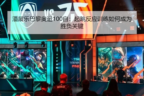 潘展乐巴黎奥运100自：起跳反应训练如何成为胜负关键