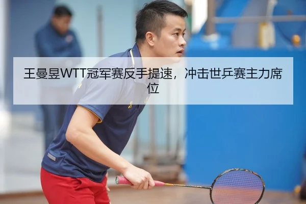 王曼昱WTT冠军赛反手提速，冲击世乒赛主力席位
