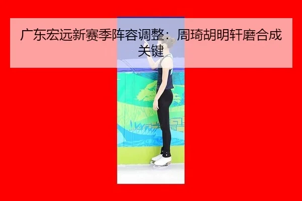 广东宏远新赛季阵容调整：周琦胡明轩磨合成关键