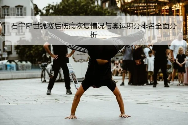 石宇奇世锦赛后伤病恢复情况与奥运积分排名全面分析