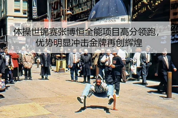 体操世锦赛张博恒全能项目高分领跑，优势明显冲击金牌再创辉煌