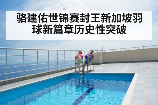 骆建佑世锦赛封王新加坡羽球新篇章历史性突破