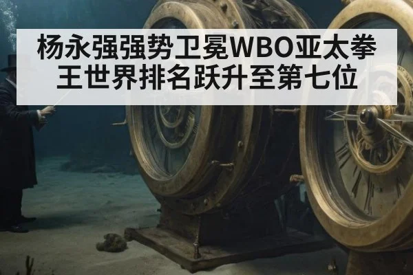 杨永强强势卫冕WBO亚太拳王世界排名跃升至第七位