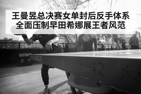 王曼昱总决赛女单封后反手体系全面压制早田希娜展王者风范